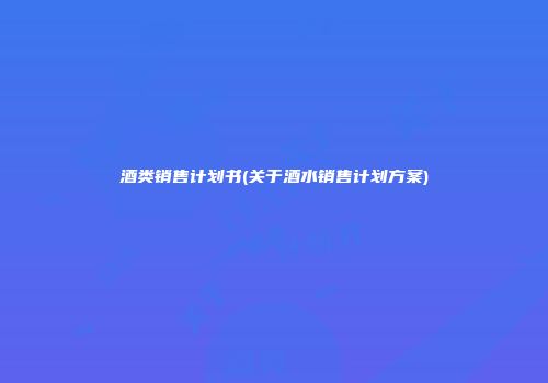 酒类销售计划书(关于酒水销售计划方案)