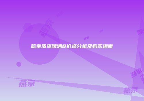 燕京清爽啤酒8价格分析及购买指南