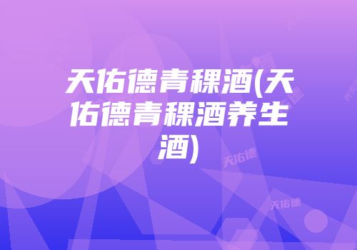 天佑德青稞酒(天佑德青稞酒养生酒)