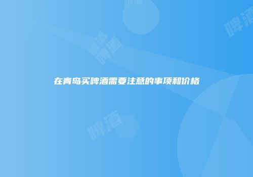 在青岛买啤酒需要注意的事项和价格