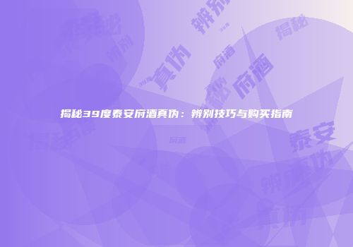 揭秘39度泰安府酒真伪：辨别技巧与购买指南
