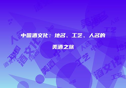 中国酒文化：地名、工艺、人名的美酒之旅