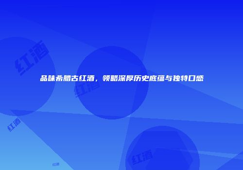品味希腊古红酒，领略深厚历史底蕴与独特口感