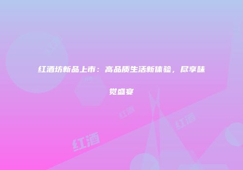 红酒坊新品上市：高品质生活新体验，尽享味觉盛宴