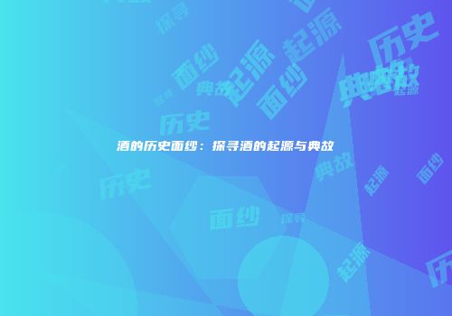酒的历史面纱：探寻酒的起源与典故