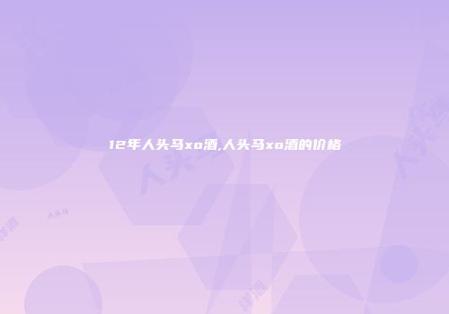 12年人头马xo酒,人头马xo酒的价格