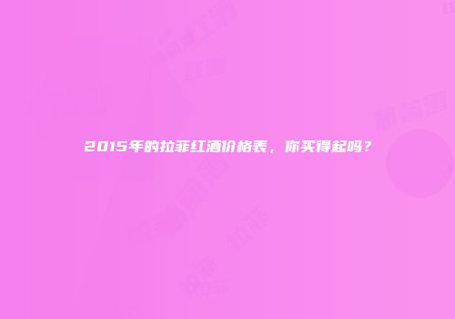 2015年的拉菲红酒价格表，你买得起吗？