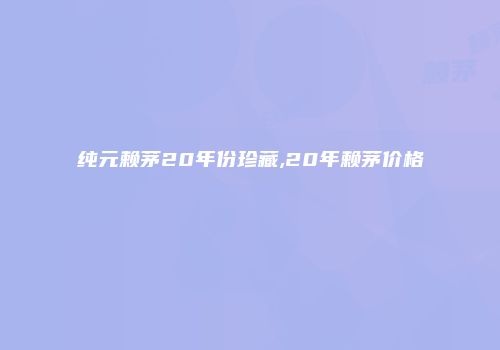 纯元赖茅20年份珍藏,20年赖茅价格
