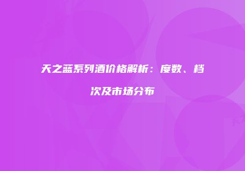 天之蓝系列酒价格解析：度数、档次及市场分布