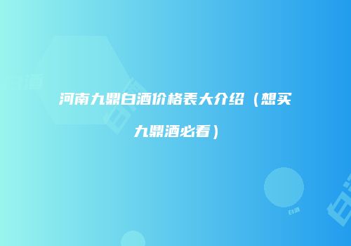 河南九鼎白酒价格表大介绍（想买九鼎酒必看）