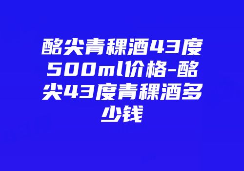 酩尖青稞酒43度500ml价格-酩尖43度青稞酒多少钱