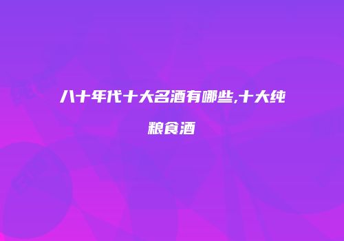 八十年代十大名酒有哪些,十大纯粮食酒
