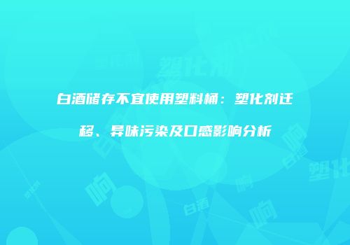 白酒储存不宜使用塑料桶：塑化剂迁移、异味污染及口感影响分析