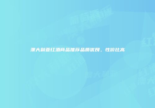 澳大利亚红酒商品推荐品质优良，性价比高