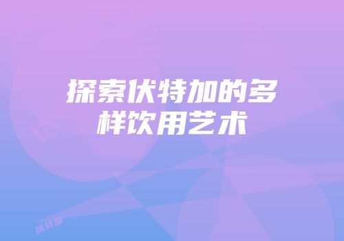 探索伏特加的多样饮用艺术