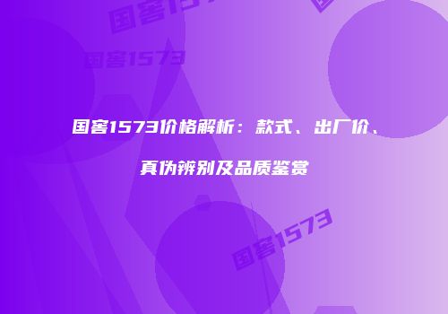 国窖1573价格解析：款式、出厂价、真伪辨别及品质鉴赏