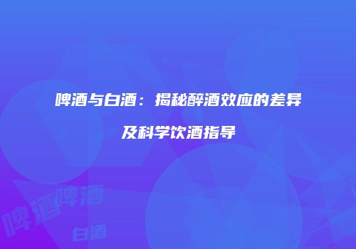 啤酒与白酒：揭秘醉酒效应的差异及科学饮酒指导