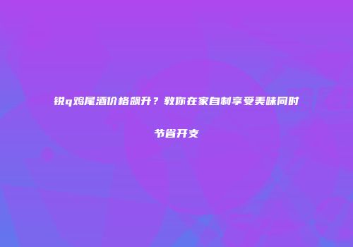锐q鸡尾酒价格飙升？教你在家自制享受美味同时节省开支