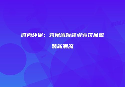 时尚环保：鸡尾酒罐装引领饮品包装新潮流