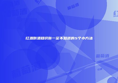 红酒倒酒知识你一定不知道的5个小方法