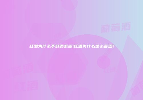 红酒为什么不好喝发苦(红酒为什么这么苦涩)