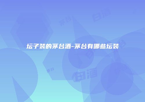 坛子装的茅台酒-茅台有哪些坛装
