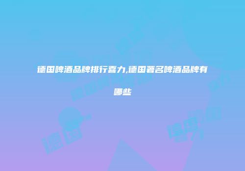 德国啤酒品牌排行喜力,德国著名啤酒品牌有哪些