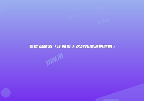 爱优鸡尾酒「让你爱上这款鸡尾酒的理由」
