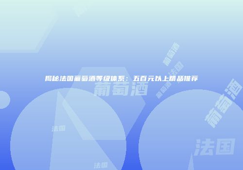揭秘法国葡萄酒等级体系：五百元以上精品推荐