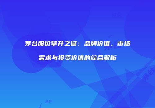 茅台股价攀升之谜：品牌价值、市场需求与投资价值的综合解析