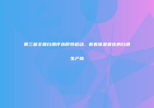 第三届全国白酒评选即将启动，看看谁是最佳的白酒生产商