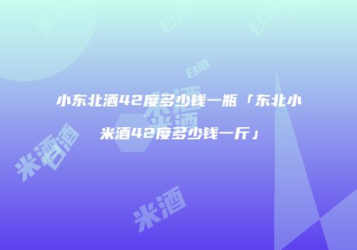 小东北酒42度多少钱一瓶「东北小米酒42度多少钱一斤」