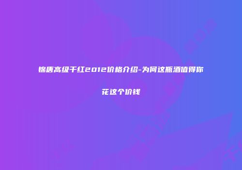 锦唐高级干红2012价格介绍-为何这瓶酒值得你花这个价钱