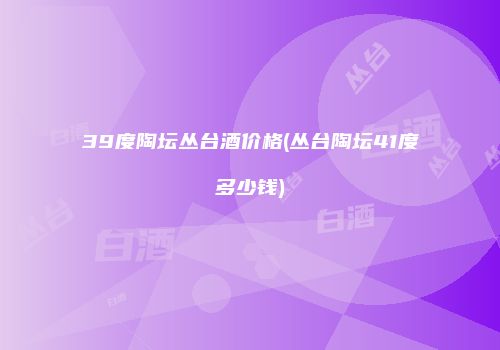 39度陶坛丛台酒价格(丛台陶坛41度多少钱)