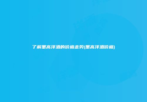 了解墨高洋酒的价格走势(墨高洋酒价格)