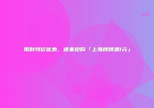 限时特价优惠，速来抢购「上海牌啤酒1元」