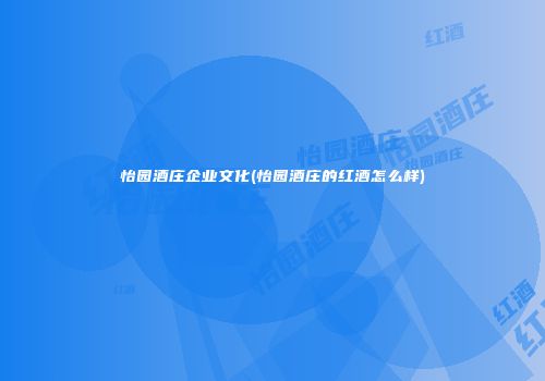 怡园酒庄企业文化(怡园酒庄的红酒怎么样)