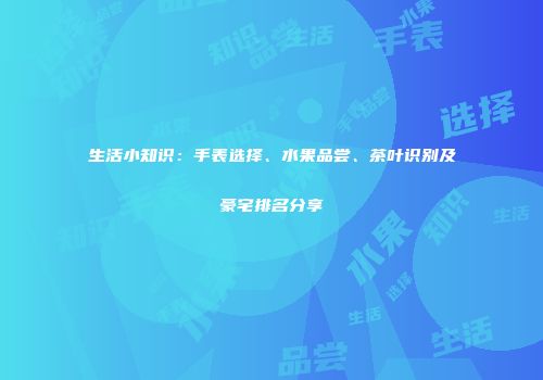 生活小知识：手表选择、水果品尝、茶叶识别及豪宅排名分享
