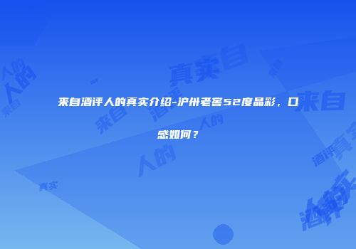 来自酒评人的真实介绍-沪卅老窖52度晶彩，口感如何？