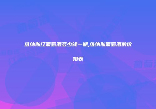维纳斯红葡萄酒多少钱一瓶,维纳斯葡萄酒的价格表