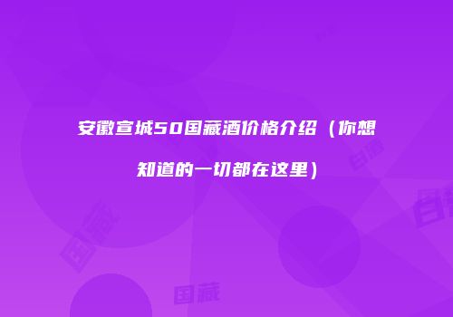 安徽宣城50国藏酒价格介绍（你想知道的一切都在这里）