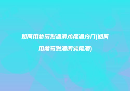 如何用葡萄烈酒调鸡尾酒窍门(如何用葡萄烈酒调鸡尾酒)