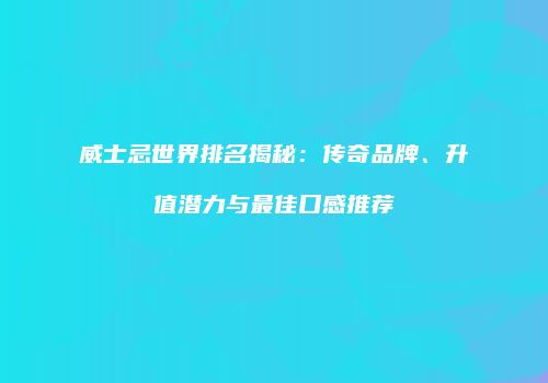 威士忌世界排名揭秘：传奇品牌、升值潜力与最佳口感推荐