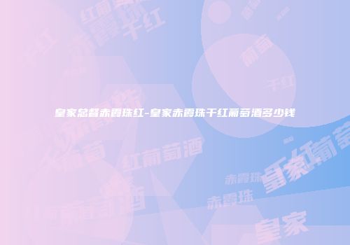 皇家总督赤霞珠红-皇家赤霞珠干红葡萄酒多少钱