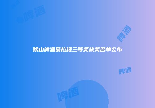 唠山啤酒易拉罐三等奖获奖名单公布