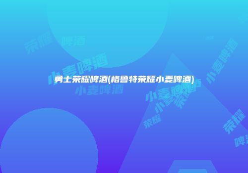 勇士荣耀啤酒(格鲁特荣耀小麦啤酒)