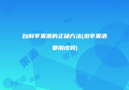 自制苹果酒的正确方法(泡苹果酒要削皮吗)