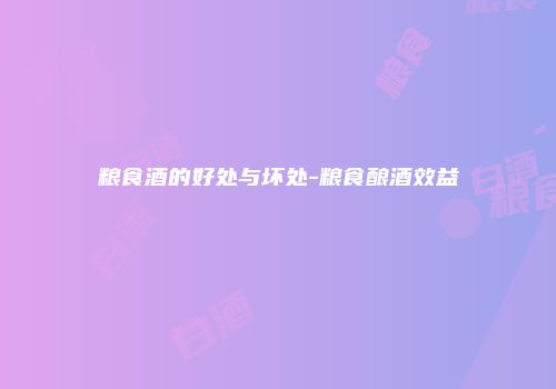 粮食酒的好处与坏处-粮食酿酒效益