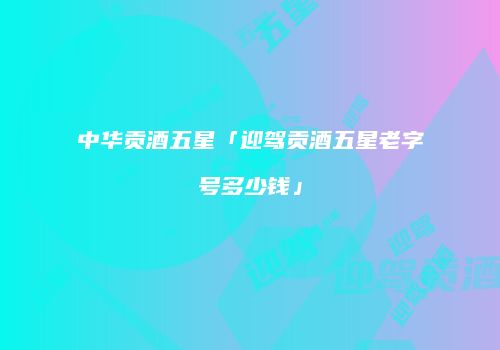 中华贡酒五星「迎驾贡酒五星老字号多少钱」