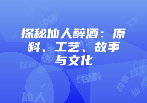 探秘仙人醉酒：原料、工艺、故事与文化